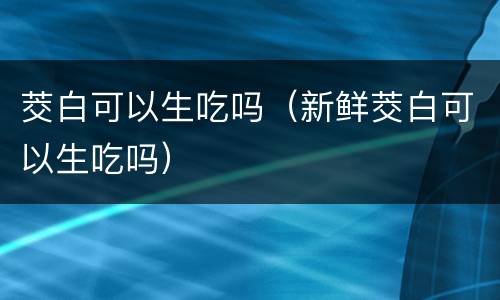 茭白可以生吃吗（新鲜茭白可以生吃吗）
