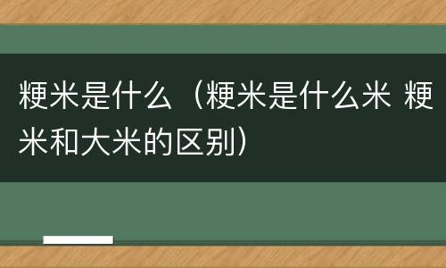粳米是什么（粳米是什么米 粳米和大米的区别）