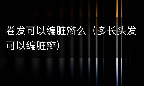 卷发可以编脏辫么（多长头发可以编脏辫）
