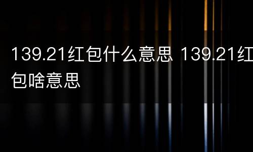 139.21红包什么意思 139.21红包啥意思
