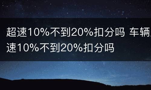 超速10%不到20%扣分吗 车辆超速10%不到20%扣分吗