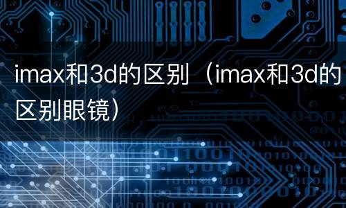 imax和3d的区别（imax和3d的区别眼镜）