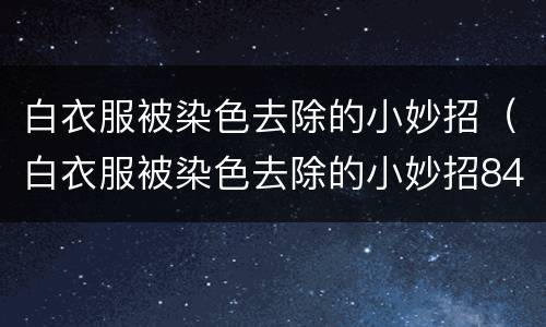 白衣服被染色去除的小妙招（白衣服被染色去除的小妙招84）