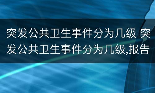 突发公共卫生事件分为几级 突发公共卫生事件分为几级,报告时限要求