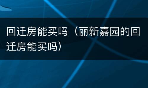 回迁房能买吗（丽新嘉园的回迁房能买吗）