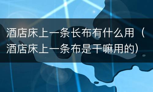 酒店床上一条长布有什么用（酒店床上一条布是干嘛用的）
