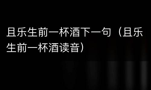 且乐生前一杯酒下一句（且乐生前一杯酒读音）