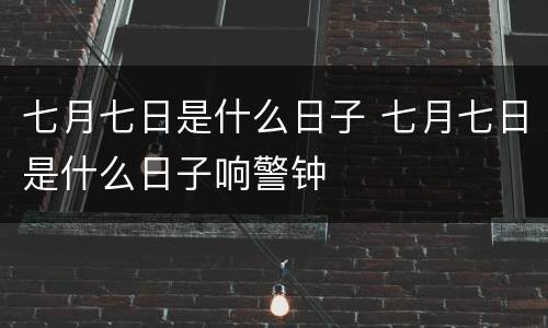 七月七日是什么日子 七月七日是什么日子响警钟