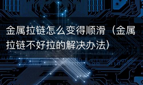 金属拉链怎么变得顺滑（金属拉链不好拉的解决办法）