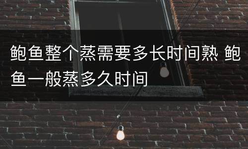 鲍鱼整个蒸需要多长时间熟 鲍鱼一般蒸多久时间