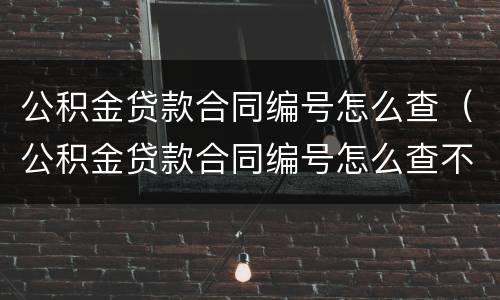公积金贷款合同编号怎么查（公积金贷款合同编号怎么查不到）