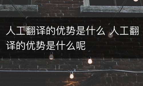 人工翻译的优势是什么 人工翻译的优势是什么呢
