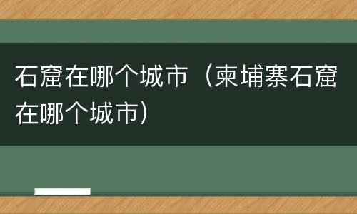 石窟在哪个城市（柬埔寨石窟在哪个城市）