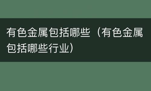 有色金属包括哪些（有色金属包括哪些行业）
