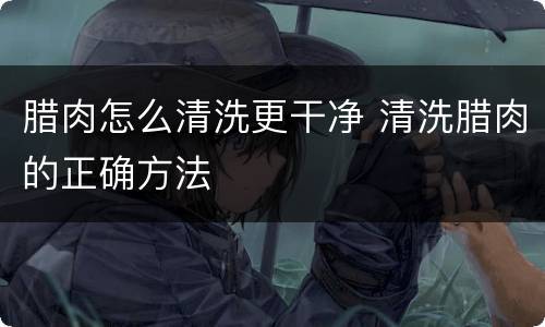 腊肉怎么清洗更干净 清洗腊肉的正确方法