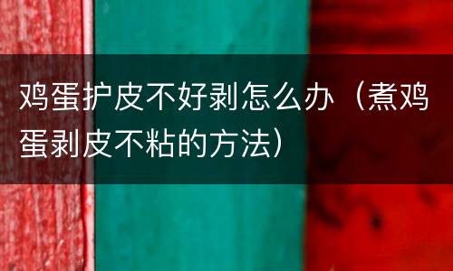 鸡蛋护皮不好剥怎么办（煮鸡蛋剥皮不粘的方法）