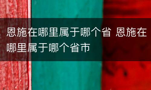 恩施在哪里属于哪个省 恩施在哪里属于哪个省市