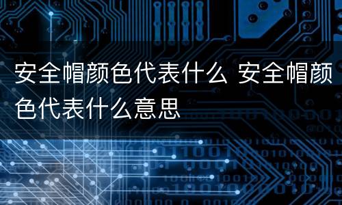 安全帽颜色代表什么 安全帽颜色代表什么意思