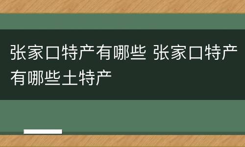 张家口特产有哪些 张家口特产有哪些土特产