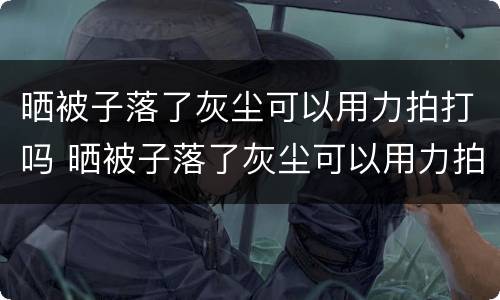 晒被子落了灰尘可以用力拍打吗 晒被子落了灰尘可以用力拍打吗有毒吗
