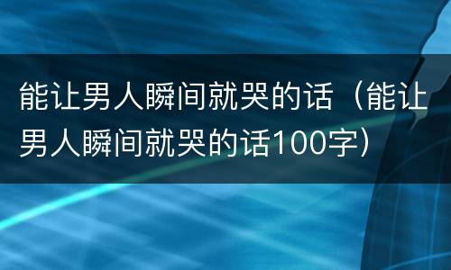 能让男人瞬间就哭的话（能让男人瞬间就哭的话100字）