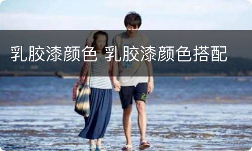 乳胶漆颜色 乳胶漆颜色搭配