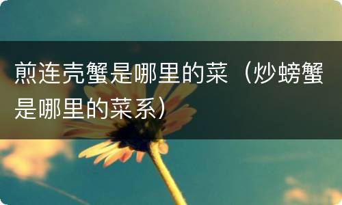 煎连壳蟹是哪里的菜（炒螃蟹是哪里的菜系）