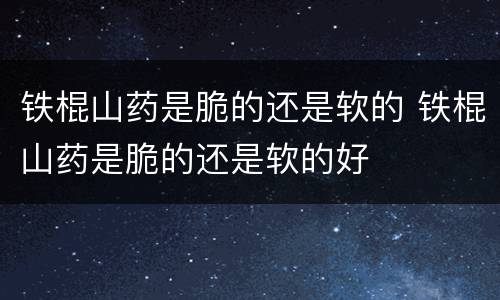 铁棍山药是脆的还是软的 铁棍山药是脆的还是软的好