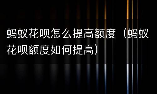 蚂蚁花呗怎么提高额度（蚂蚁花呗额度如何提高）