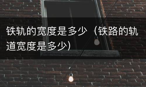 铁轨的宽度是多少（铁路的轨道宽度是多少）
