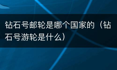 钻石号邮轮是哪个国家的（钻石号游轮是什么）