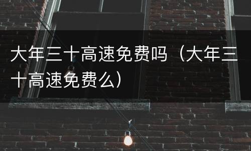 大年三十高速免费吗（大年三十高速免费么）