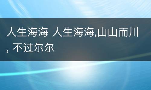 人生海海 人生海海,山山而川, 不过尔尔