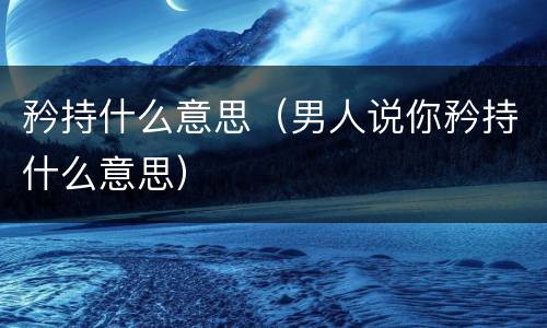 矜持什么意思（男人说你矜持什么意思）