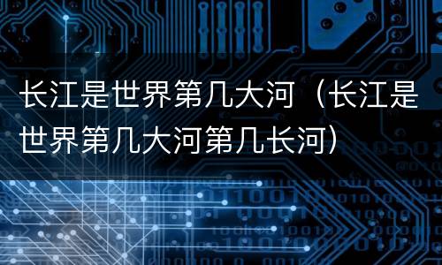 长江是世界第几大河（长江是世界第几大河第几长河）