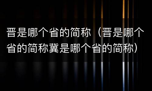 晋是哪个省的简称（晋是哪个省的简称冀是哪个省的简称）