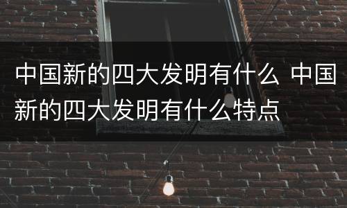 中国新的四大发明有什么 中国新的四大发明有什么特点