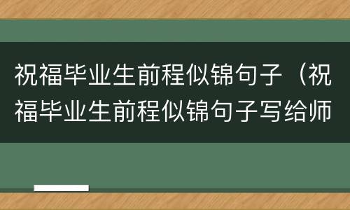 祝福毕业生前程似锦句子（祝福毕业生前程似锦句子写给师兄师姐）