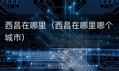 西昌在哪里（西昌在哪里哪个城市）