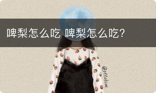 啤梨怎么吃 啤梨怎么吃?