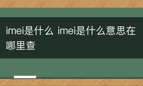 imei是什么 imei是什么意思在哪里查