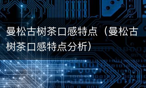 曼松古树茶口感特点（曼松古树茶口感特点分析）