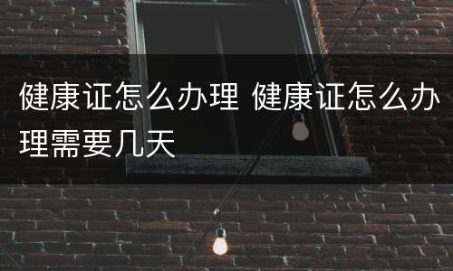 健康证怎么办理 健康证怎么办理需要几天