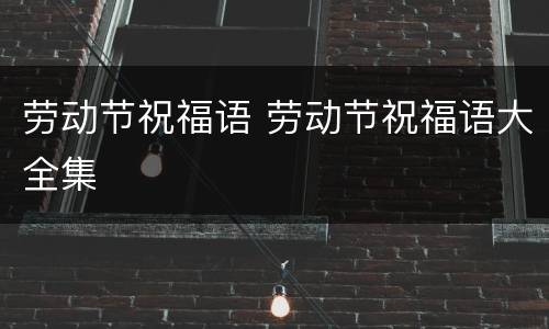 劳动节祝福语 劳动节祝福语大全集