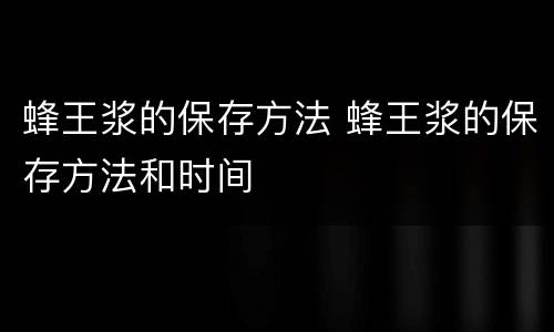 蜂王浆的保存方法 蜂王浆的保存方法和时间