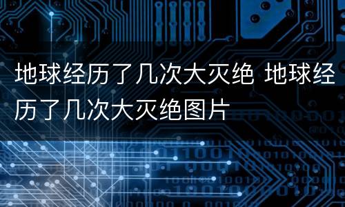 地球经历了几次大灭绝 地球经历了几次大灭绝图片