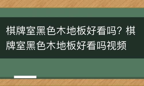 棋牌室黑色木地板好看吗? 棋牌室黑色木地板好看吗视频