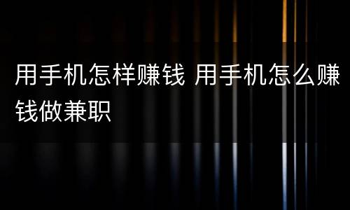 用手机怎样赚钱 用手机怎么赚钱做兼职
