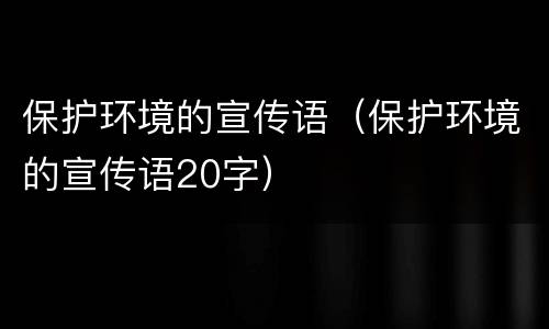 保护环境的宣传语（保护环境的宣传语20字）