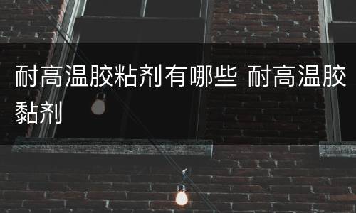 耐高温胶粘剂有哪些 耐高温胶黏剂